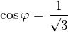 $\cos\varphi=\frac{1}{\sqrt3}$