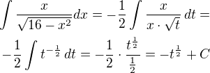 $\int \frac{x}{\sqrt{16-x^{2}}} dx=-\frac 12\int\frac{x}{x\cdot\sqrt t}\,dt=\\-\frac 12\int t^{-\frac 12}\,dt=-\frac 12\cdot\frac{t^{\frac 12}}{\frac 12}=-t^{\frac 12}+C$