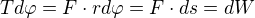 $Td\varphi =F\cdot rd\varphi=F\cdot ds=dW$