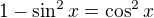 $1-\sin^2 x=\cos^2 x$