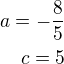 $a=-\frac{8}{5}\\c=5$