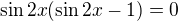 $\sin{2x}(\sin{2x}-1)=0$