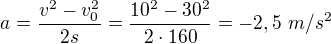 $a=\frac{v^2-v_0^2}{2s}=\frac{10^2-30^2}{2\cdot160}=-2,5\ m/s^2$