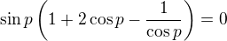 $\sin p\left(1+2\cos p-\frac1{\cos p}\right)=0$