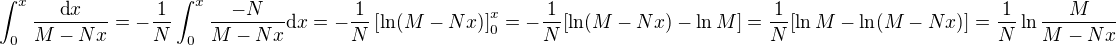 $\int_0^x\frac{\text{d} x}{M-Nx}=-\frac1N\int_0^x\frac{-N}{M-Nx}\text{d} x=-\frac1N\[\ln(M-Nx)\]_0^x=-\frac1N[\ln(M-Nx)-\ln M]=\frac1N[\ln M-\ln(M-Nx)]=\frac1N\ln\frac{M}{M-Nx}$