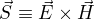 $\vec S \equiv \vec E \times \vec H$