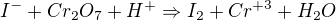 $I^{-}+ Cr_{2}O_{7}+H^{+} \Rightarrow I_{2}+Cr^{+3}+H_{2}O$