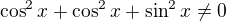 $\cos^2x+\cos^2x+\sin^2x \ne 0$