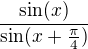 $\frac{\sin(x)}{\sin(x+\frac{\pi}{4})}$