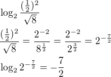 $\log_2\frac{(\frac{1}{2})^2}{\sqrt{8}}\nl\frac{(\frac{1}{2})^2}{\sqrt{8}}=\frac{2^{-2}}{8^{\frac{1}{2}}}=\frac{2^{-2}}{2^{\frac{3}{2}}}=2^{-\frac{7}{2}}\nl\log_22^{-{\frac{7}{2}}}=-\frac{7}{2}$