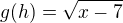 $g(h)=\sqrt{x-7}$