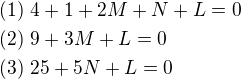 $(1)\ 4+1+2M+N+L=0\nl(2)\ 9+3M+L=0\nl(3)\ 25+5N+L=0$