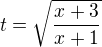 $t=\sqrt{\frac{x+3}{x+1}}$