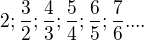 $2;\frac{3}{2};\frac{4}{3};\frac{5}{4};\frac{6}{5};\frac{7}{6}....$