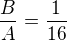 $\frac{B}{A}=\frac{1}{16}$