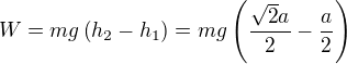 $W=mg\left(h_2-h_1\right)=mg\left(\frac{\sqrt{2}a}{2}-\frac{a}{2}\right)$