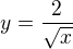 $y=\frac{2}{\sqrt{x}} $