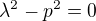 $\lambda ^{2}-p^{2}=0$