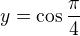 $y = \cos\frac{\pi}{4}$