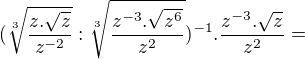 $(\sqrt[3]{\frac{z . \sqrt{z}}{z^{-2}}} : \sqrt[3]{\frac{z^{-3} . \sqrt{z^{6}}}{z^{2}}})^{-1} . \frac{z^{-3} . \sqrt{z}}{z^{2}}=$