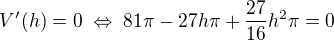 $V'(h)=0\;\Leftrightarrow\;81\pi-27h\pi+\frac{27}{16}h^2\pi=0$