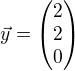 $\vec{y}=\begin{pmatrix}2 \\ 2 \\ 0 \end{pmatrix}$
