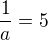 $\frac 1a = 5$