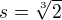 $s=\sqrt[3]{2}$