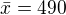 $\bar{x} = 490$