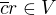 $\overline{c}r \in V$