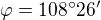 $\varphi =108^\circ 26'$
