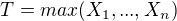 $T = max (X_1,...,X_n)$