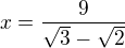 $x=\frac{9}{\sqrt 3-\sqrt 2}$
