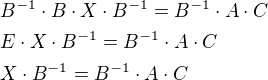 $ B^{-1}\cdot B\cdot X\cdot B^{-1}=B^{-1}\cdot A\cdot C \nl E \cdot X \cdot B^{-1}= B^{-1}\cdot A \cdot C\nl X \cdot B^{-1}= B^{-1}\cdot A \cdot C$