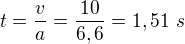 $t=\frac va=\frac{10}{6,6}=1,51\ s$
