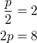 $\frac p2=2\\2p=8$