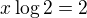 kopírovat do textarea $x\log 2=2$