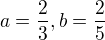 $a=\frac{2}{3}, b=\frac{2}{5}$
