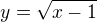 $y = \sqrt{x - 1}$