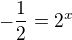 $-\frac{1}{2}=2^{x}$