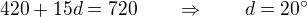$420 + 15d = 720 \qquad \Rightarrow \qquad d = 20^{\circ}$