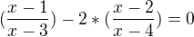 $(\frac{x-1}{x-3})-2*(\frac{x-2}{x-4})=0$