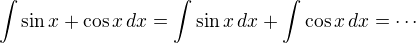 $\int \sin x + \cos x \, dx=\int \sin x\,dx+ \int \cos x \, dx= \cdots$