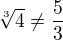 $\sqrt[3]{4} \not = \frac{5}{3}$