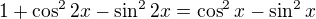 $1+\cos ^{2}2x-\sin ^{2}2x=\cos ^{2}x-\sin ^{2}x$