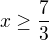 $x\ge \frac{7}{3}$
