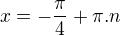 $x=-\frac{\pi}{4}+\pi.n$