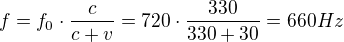 $f=f_{0}\cdot \frac{c}{c+v} = 720\cdot \frac{330}{330+30}=660 Hz$