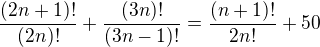 $\frac{(2n+1)!}{(2n)!}+\frac{(3n)!}{(3n-1)!}=\frac{(n+1)!}{2n!}+50$