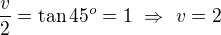 $\frac v2=\tan45^o=1\ \Rightarrow\ v=2$